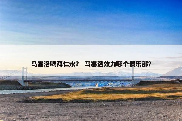 马塞洛喝拜仁水？ 马塞洛效力哪个俱乐部？