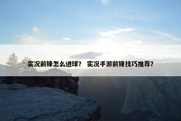 实况前锋怎么进球？ 实况手游前锋技巧推荐？