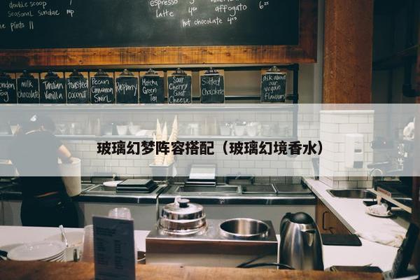 玻璃幻梦阵容搭配（玻璃幻境香水）