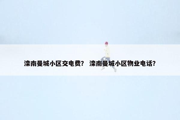 滦南曼城小区交电费？ 滦南曼城小区物业电话？