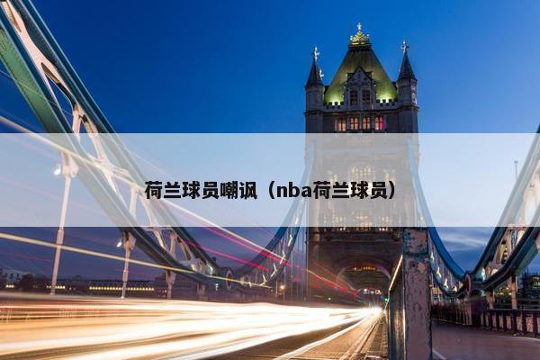 荷兰球员嘲讽（nba荷兰球员）