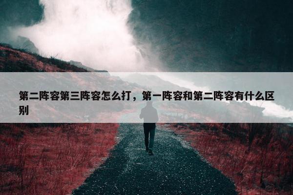 第二阵容第三阵容怎么打，第一阵容和第二阵容有什么区别