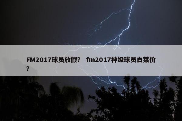 FM2017球员放假？ fm2017神级球员白菜价？