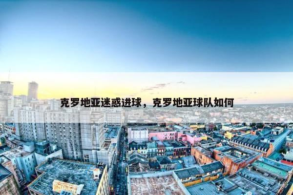 克罗地亚迷惑进球，克罗地亚球队如何