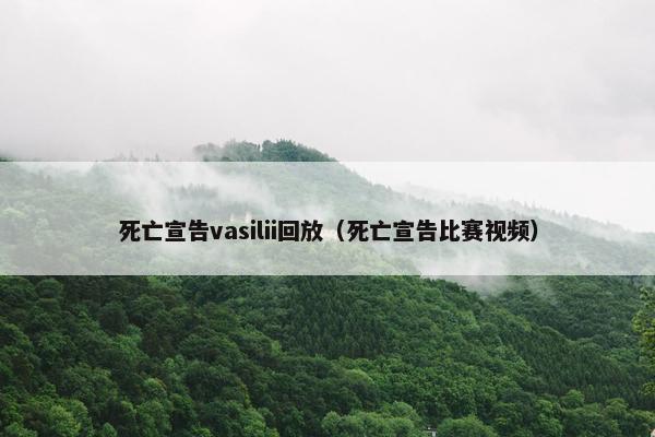 死亡宣告vasilii回放（死亡宣告比赛视频）