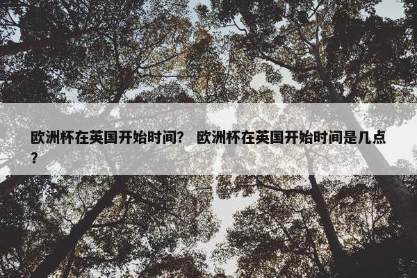 欧洲杯在英国开始时间？ 欧洲杯在英国开始时间是几点？