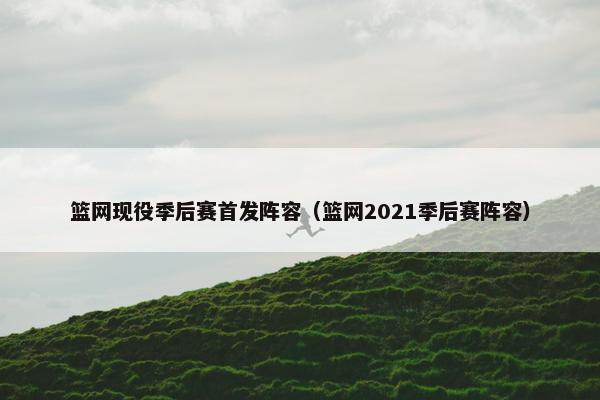篮网现役季后赛首发阵容（篮网2021季后赛阵容）