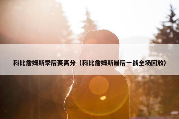 科比詹姆斯季后赛高分（科比詹姆斯最后一战全场回放）