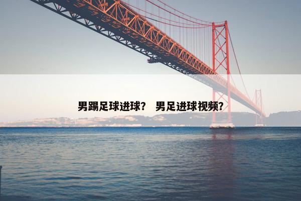 男踢足球进球？ 男足进球视频？
