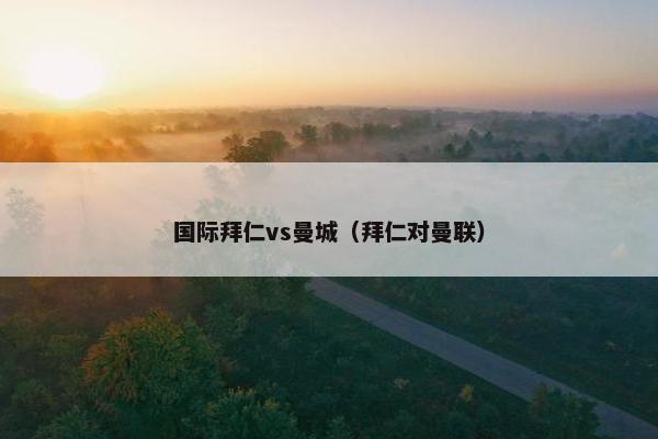 国际拜仁vs曼城（拜仁对曼联）