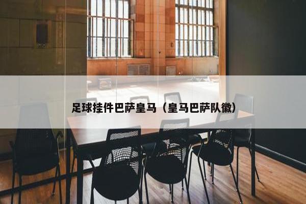 足球挂件巴萨皇马（皇马巴萨队徽）