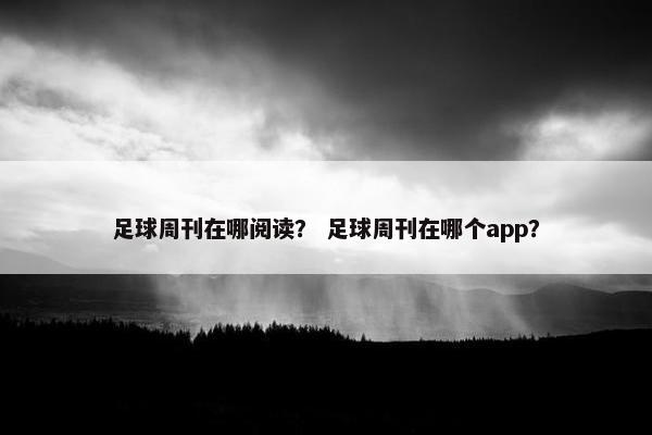 足球周刊在哪阅读？ 足球周刊在哪个app？