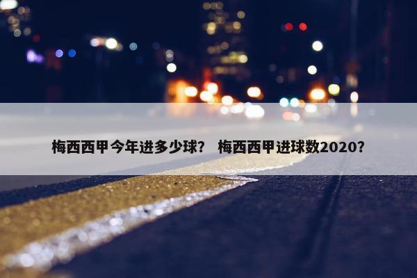 梅西西甲今年进多少球？ 梅西西甲进球数2020？
