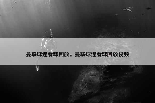 曼联球迷看球回放，曼联球迷看球回放视频