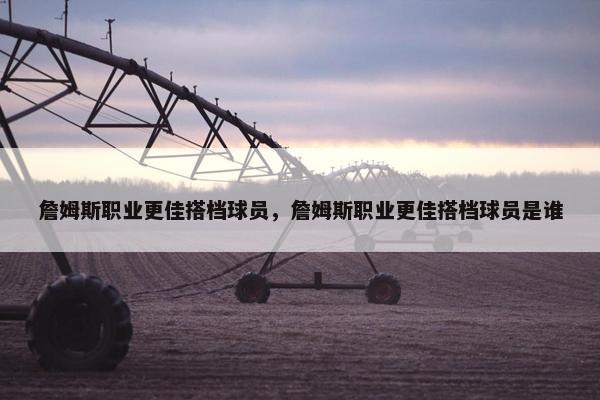 詹姆斯职业更佳搭档球员，詹姆斯职业更佳搭档球员是谁