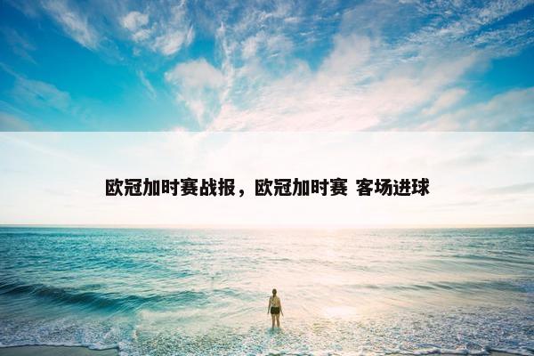 欧冠加时赛战报，欧冠加时赛 客场进球