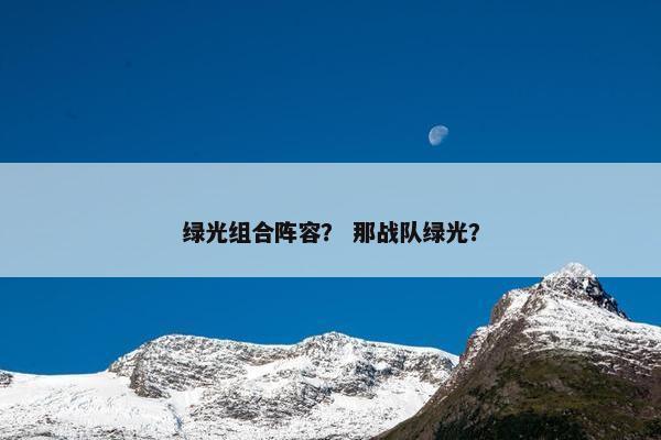 绿光组合阵容？ 那战队绿光？