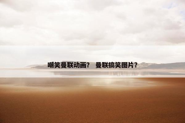 嘲笑曼联动画？ 曼联搞笑图片？