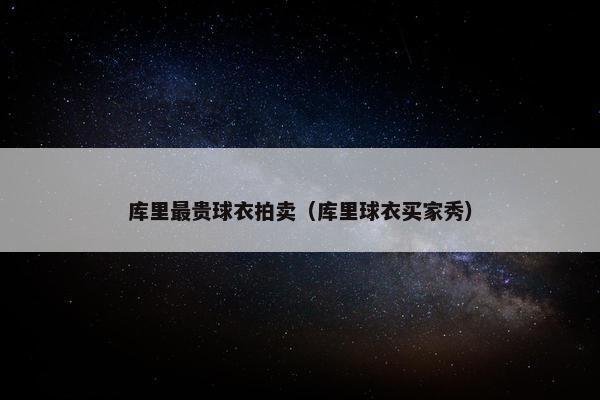 库里最贵球衣拍卖（库里球衣买家秀）