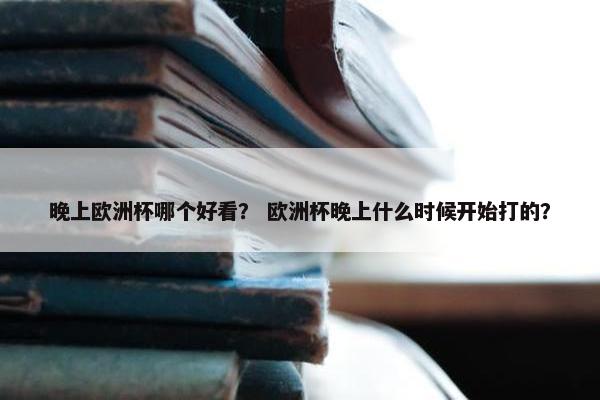 晚上欧洲杯哪个好看？ 欧洲杯晚上什么时候开始打的？