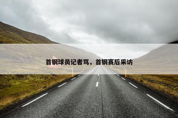 首钢球员记者骂，首钢赛后采访