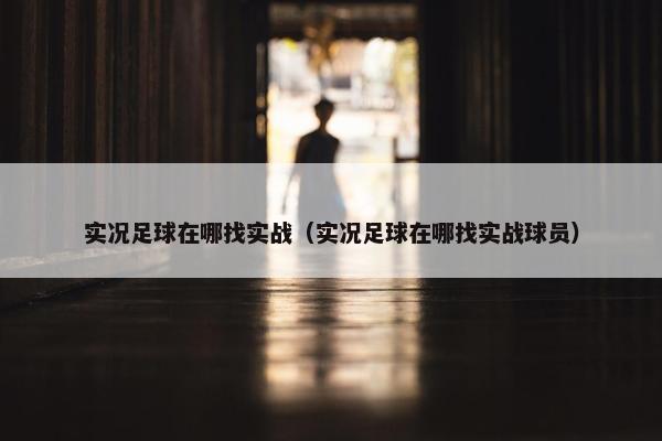 实况足球在哪找实战（实况足球在哪找实战球员）