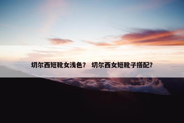 切尔西短靴女浅色？ 切尔西女短靴子搭配？