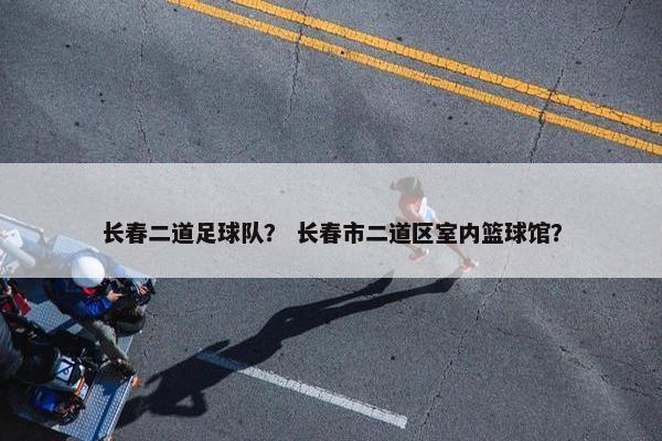 长春二道足球队？ 长春市二道区室内篮球馆？