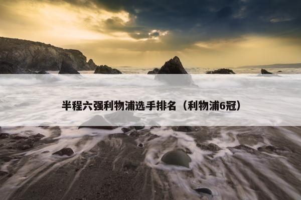 半程六强利物浦选手排名（利物浦6冠）