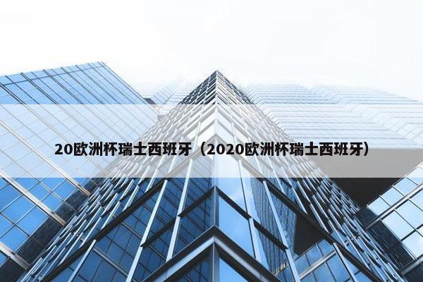 20欧洲杯瑞士西班牙（2020欧洲杯瑞士西班牙）