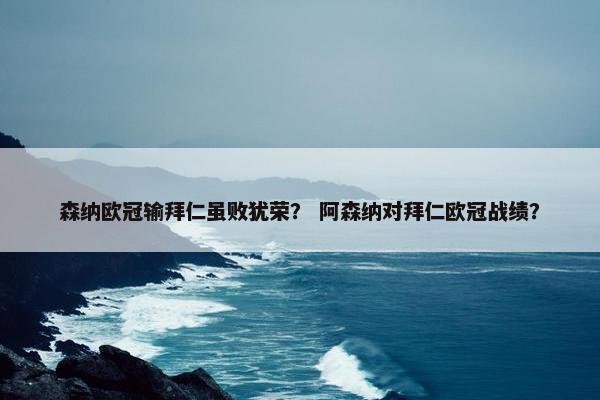 森纳欧冠输拜仁虽败犹荣？ 阿森纳对拜仁欧冠战绩？