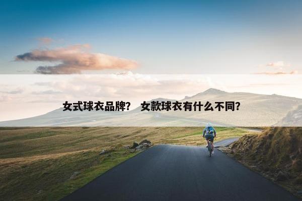 女式球衣品牌？ 女款球衣有什么不同？