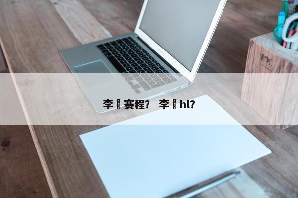 李喆赛程？ 李喆hl？