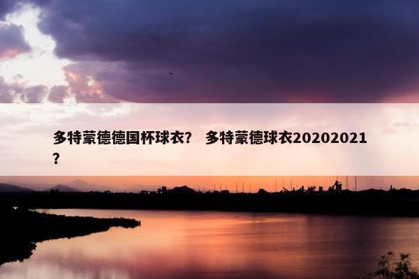 多特蒙德德国杯球衣？ 多特蒙德球衣20202021？