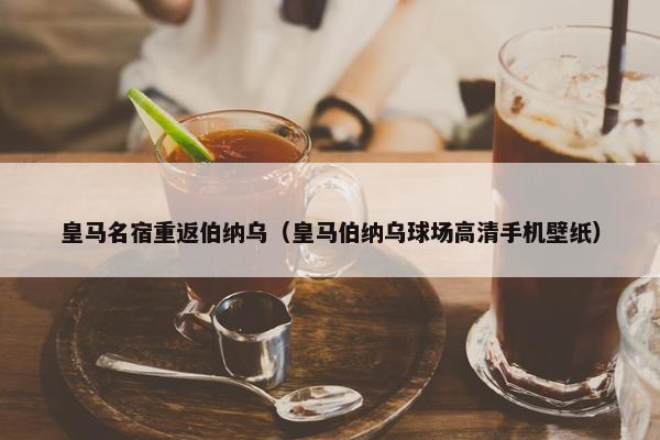 皇马名宿重返伯纳乌（皇马伯纳乌球场高清手机壁纸）