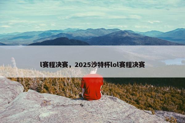 l赛程决赛，2025沙特杯lol赛程决赛