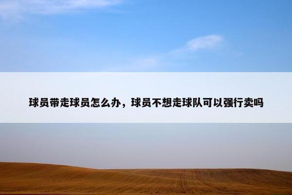 球员带走球员怎么办，球员不想走球队可以强行卖吗