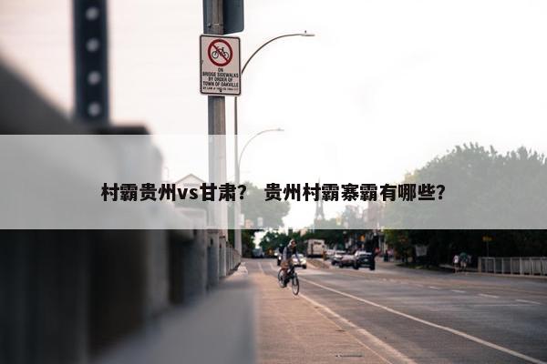 村霸贵州vs甘肃？ 贵州村霸寨霸有哪些？