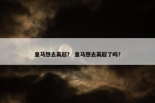皇马想去英超？ 皇马想去英超了吗？
