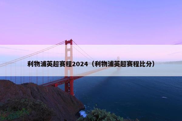 利物浦英超赛程2024（利物浦英超赛程比分）