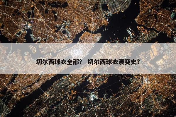 切尔西球衣全部？ 切尔西球衣演变史？