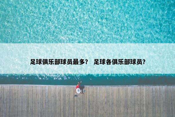 足球俱乐部球员最多？ 足球各俱乐部球员？