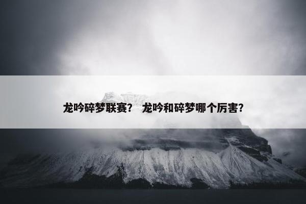 龙吟碎梦联赛？ 龙吟和碎梦哪个厉害？