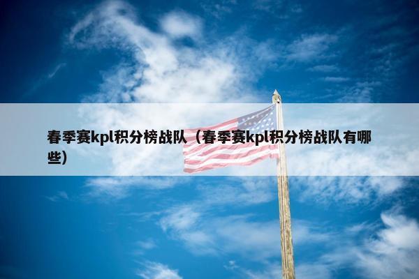 春季赛kpl积分榜战队（春季赛kpl积分榜战队有哪些）