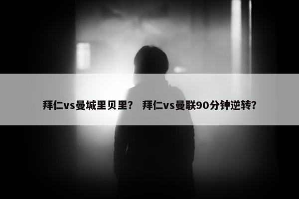 拜仁vs曼城里贝里？ 拜仁vs曼联90分钟逆转？