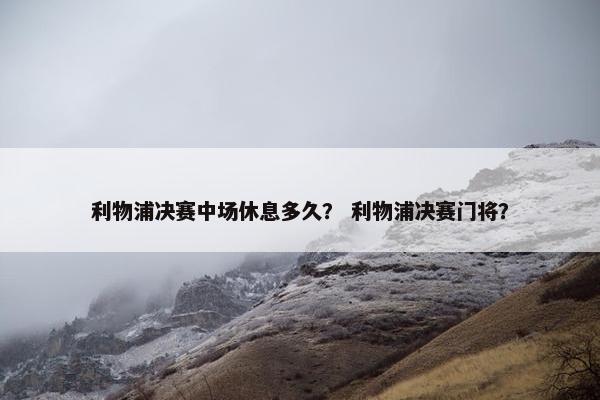 利物浦决赛中场休息多久？ 利物浦决赛门将？