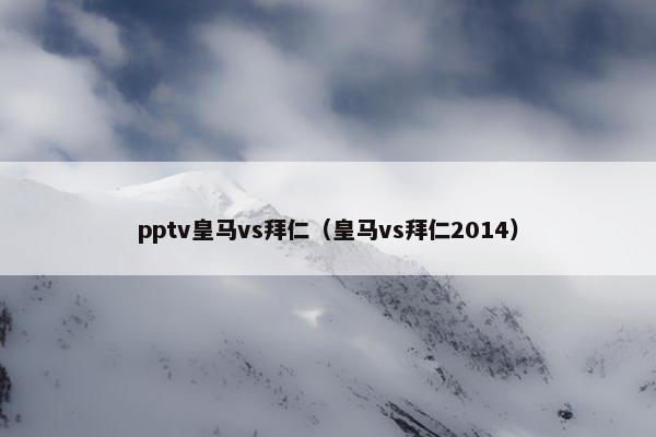 pptv皇马vs拜仁（皇马vs拜仁2014）