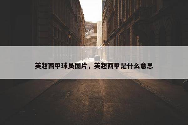 英超西甲球员图片，英超西甲是什么意思