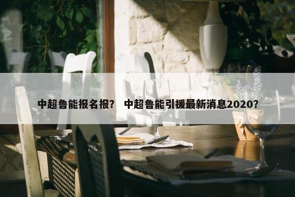 中超鲁能报名报？ 中超鲁能引援最新消息2020？