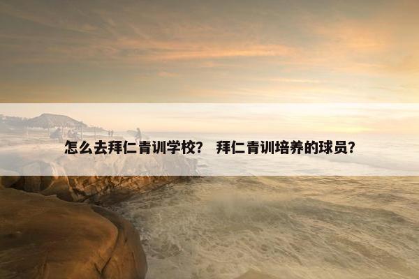 怎么去拜仁青训学校？ 拜仁青训培养的球员？